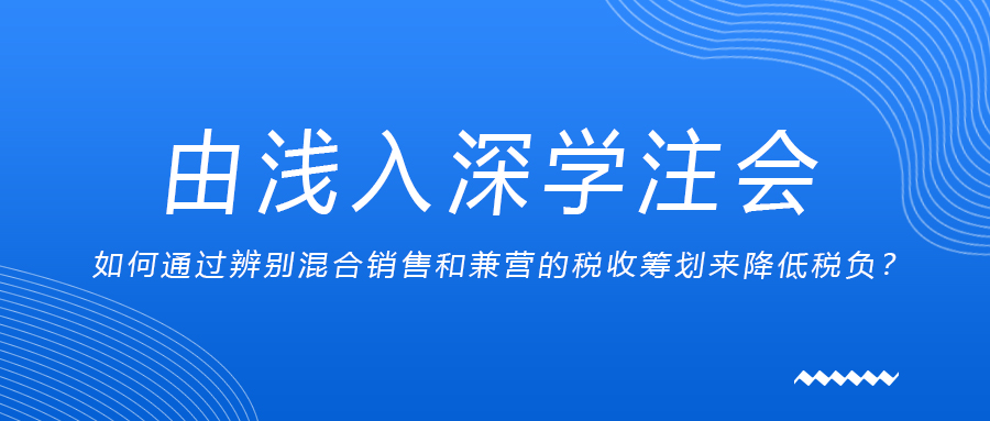 由淺入深學注會：如何通過辨別混合銷售和兼營的稅收籌劃來降低稅負？