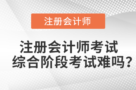 注冊會(huì)計(jì)師考試綜合階段考試難嗎？