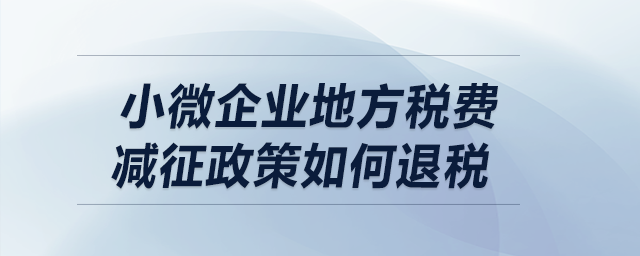 小微企業(yè)地方稅費(fèi)減征政策如何退稅？