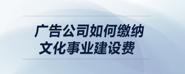 廣告公司如何繳納文化事業(yè)建設(shè)費(fèi)？