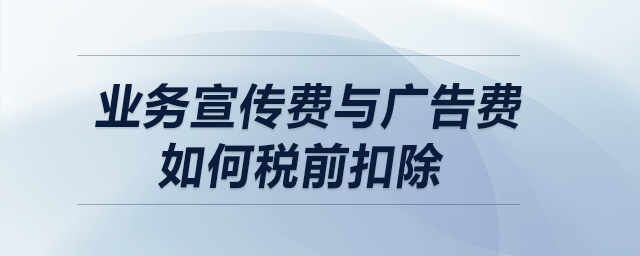 業(yè)務(wù)宣傳費(fèi)與廣告費(fèi)如何稅前扣除？