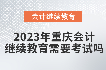 2023年重慶東奧會計繼續(xù)教育需要考試嗎？