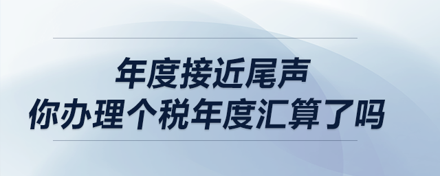 年度接近尾聲，你辦理個稅年度匯算了嗎？