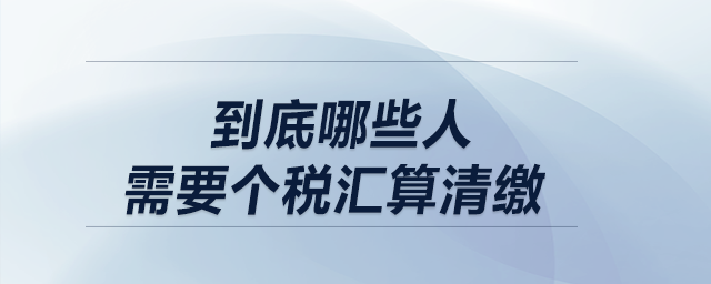 低于12萬不用匯算清繳！到底哪些人需要個稅匯算清繳？
