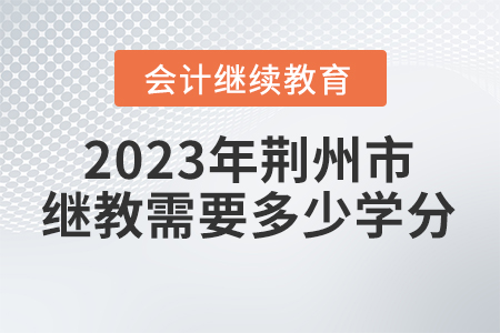 2023年湖北省荊州市會(huì)計(jì)繼續(xù)教育需要多少學(xué)分？