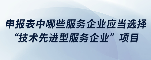 申報(bào)表中哪些服務(wù)企業(yè)應(yīng)當(dāng)選擇“技術(shù)先進(jìn)型服務(wù)企業(yè)”項(xiàng)目？