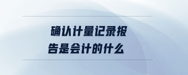 確認(rèn)計量記錄報告是會計的什么