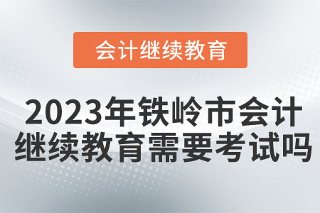 2023年鐵嶺市會計繼續(xù)教育需要考試嗎？