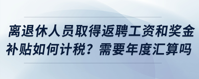 離退休人員取得返聘工資和獎(jiǎng)金補(bǔ)貼如何計(jì)稅？需要年度匯算嗎？