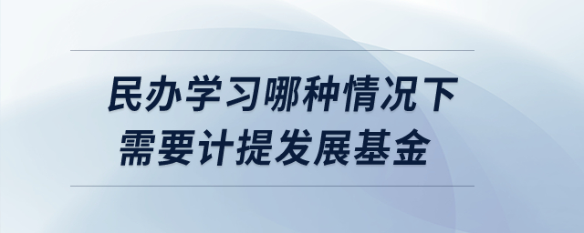 民辦學(xué)習(xí)哪種情況下需要計提發(fā)展基金？