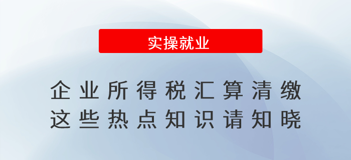 企業(yè)所得稅匯算清繳，這些熱點知識請知曉！