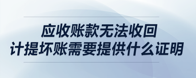 應(yīng)收賬款無(wú)法收回，計(jì)提壞賬需要提供什么證明？