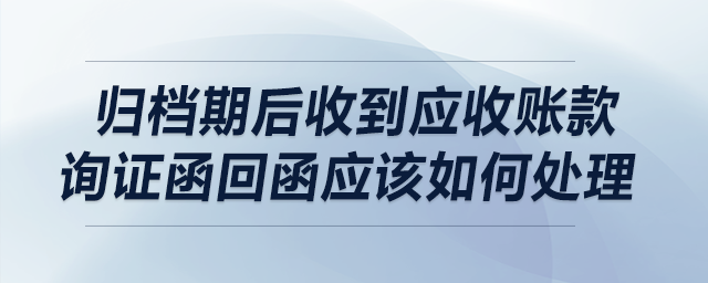 歸檔期后收到應(yīng)收賬款詢證函回函應(yīng)該如何處理？