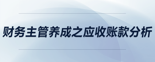 財(cái)務(wù)主管養(yǎng)成之應(yīng)收賬款分析