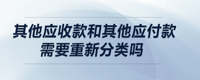其他應(yīng)收款和其他應(yīng)付款需要重新分類嗎？