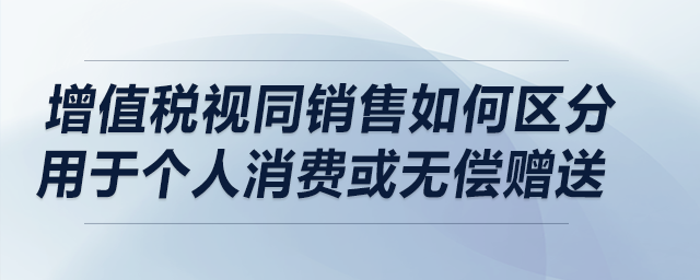 增值稅視同銷(xiāo)售如何區(qū)分用于個(gè)人消費(fèi)或無(wú)償贈(zèng)送？在流通環(huán)節(jié)兩者是否相同？