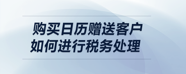 購買日歷贈(zèng)送客戶，如何進(jìn)行稅務(wù)處理？