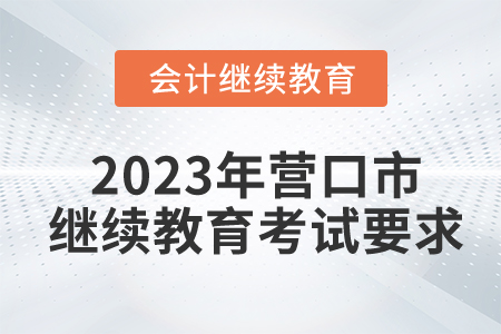 2023年?duì)I口市會(huì)計(jì)人員繼續(xù)教育考試要求