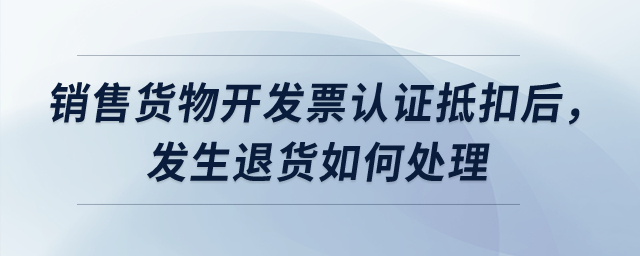 銷售貨物開發(fā)票認(rèn)證抵扣后，發(fā)生退貨如何處理？