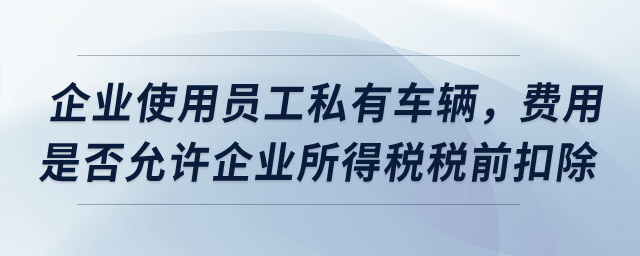 企業(yè)使用員工私有車輛，費(fèi)用是否允許企業(yè)所得稅稅前扣除？