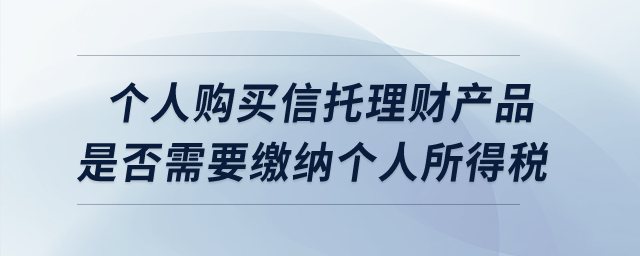 個人購買信托理財產品是否需要繳納個人所得稅？