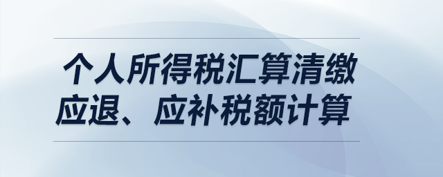 個人所得稅匯算清繳——應(yīng)退、應(yīng)補稅額計算