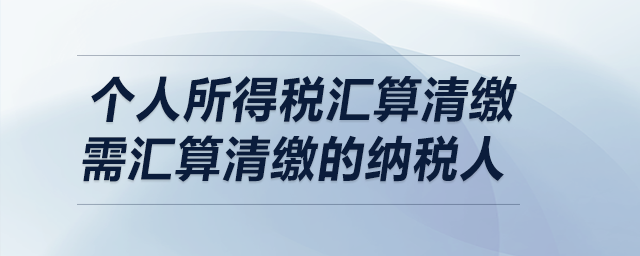 個(gè)人所得稅匯算清繳——需匯算清繳的納稅人