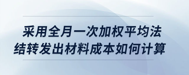 采用全月一次加權(quán)平均法，結(jié)轉(zhuǎn)發(fā)出材料成本如何計算？