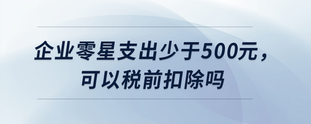 企業(yè)零星支出少于500元，可以稅前扣除嗎？