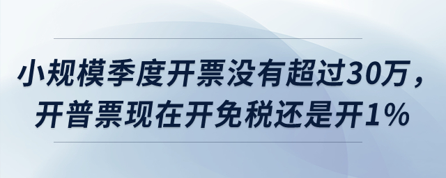 小規(guī)模季度開票沒有超過30萬，開普票現(xiàn)在開免稅還是開1%？
