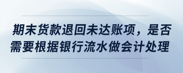 期末貨款退回導(dǎo)致未達(dá)賬項(xiàng)，是否需要根據(jù)銀行流水做會(huì)計(jì)處理？
