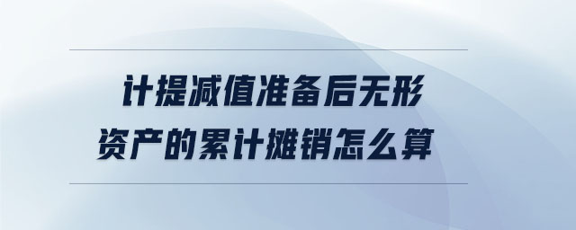 計(jì)提減值準(zhǔn)備后無形資產(chǎn)的累計(jì)攤銷怎么算