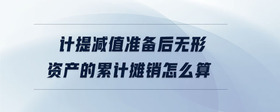 計(jì)提減值準(zhǔn)備后無形資產(chǎn)的累計(jì)攤銷怎么算