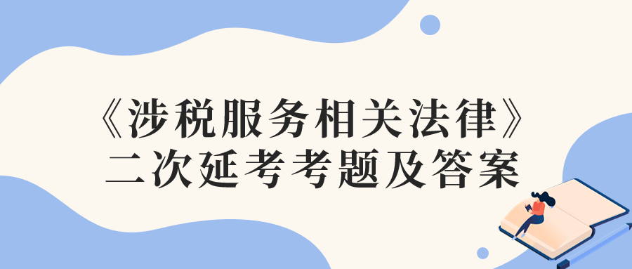 2022年稅務(wù)師二次延考涉稅服務(wù)相關(guān)法律考題及參考答案_考生回憶版