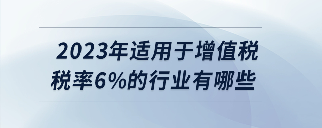 2023年適用于增值稅稅率6%的行業(yè)有哪些？