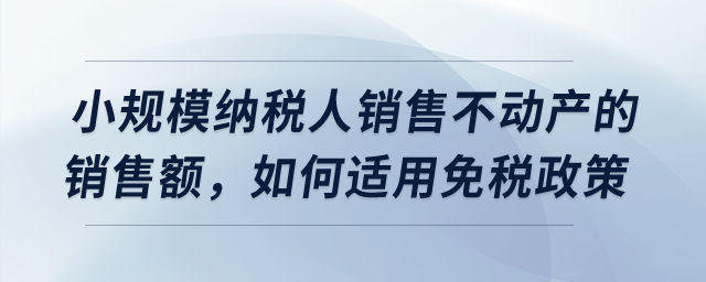 小規(guī)模納稅人銷售不動(dòng)產(chǎn)取得的銷售額，應(yīng)該如何適用免稅政策？