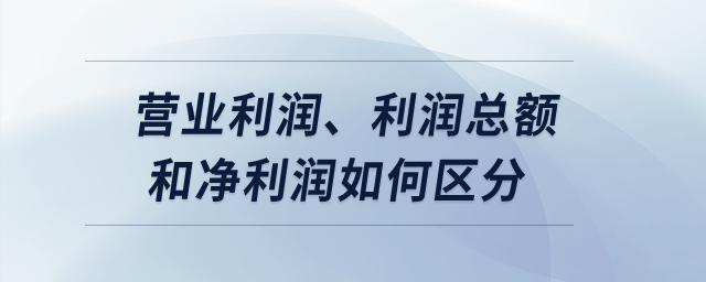 營業(yè)利潤、利潤總額和凈利潤如何區(qū)分？