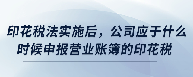 印花稅法實(shí)施后，公司應(yīng)于什么時(shí)候申報(bào)營業(yè)賬簿的印花稅？
