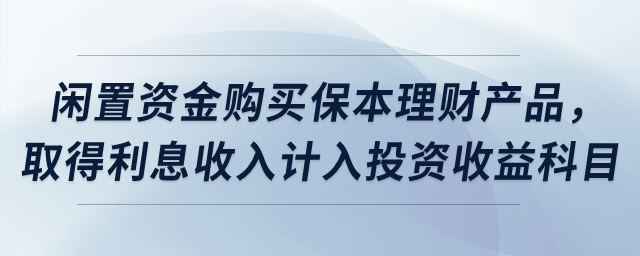 閑置資金購買保本理財(cái)產(chǎn)品，取得利息收入計(jì)入投資收益科目？
