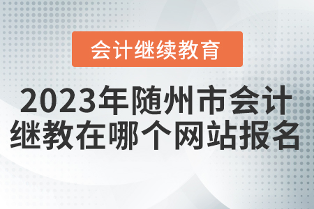 2023年隨州市會計繼續(xù)教育在哪個網(wǎng)站報名？