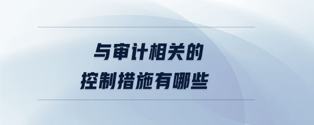 與審計相關(guān)的控制措施有哪些