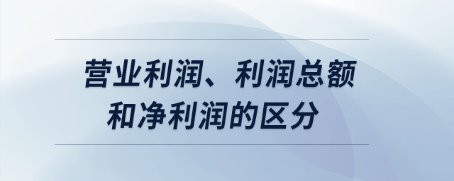 營業(yè)利潤、利潤總額和凈利潤的區(qū)分？