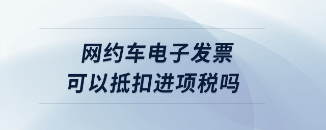網(wǎng)約車電子發(fā)票可以抵扣進(jìn)項(xiàng)稅嗎？