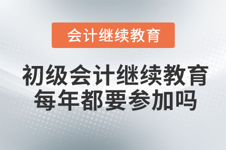 初級會計繼續(xù)教育每年都要參加嗎？