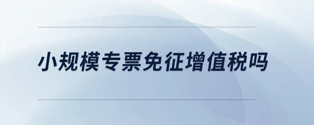 小規(guī)模專(zhuān)票免征增值稅嗎？