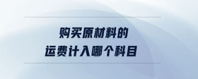 購買原材料的運(yùn)費(fèi)計(jì)入哪個(gè)科目