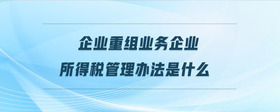企業(yè)重組業(yè)務(wù)企業(yè)所得稅管理辦法是什么