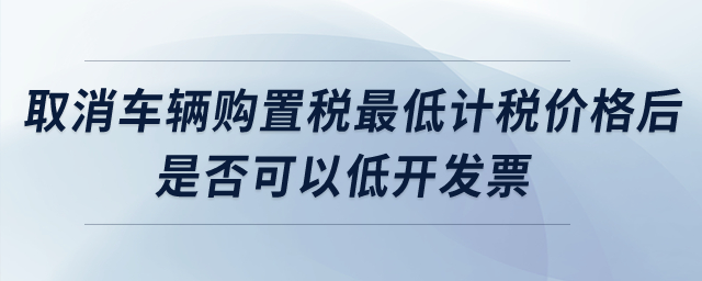 取消車輛購置稅最低計稅價格后，是否可以低開發(fā)票？