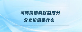 可轉(zhuǎn)換債券權(quán)益成分公允價(jià)值是什么