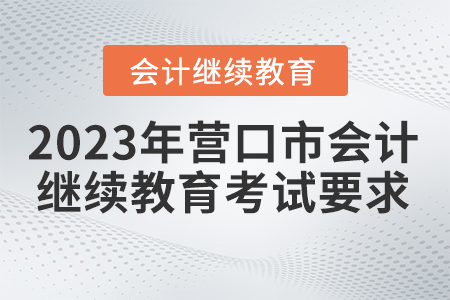 2023年?duì)I口市會(huì)計(jì)人員繼續(xù)教育考試要求是什么？